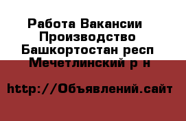 Работа Вакансии - Производство. Башкортостан респ.,Мечетлинский р-н